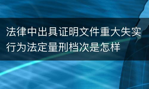 法律中出具证明文件重大失实行为法定量刑档次是怎样