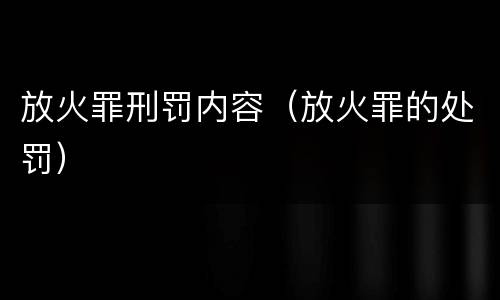 放火罪刑罚内容（放火罪的处罚）