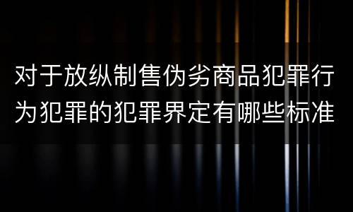 对于放纵制售伪劣商品犯罪行为犯罪的犯罪界定有哪些标准