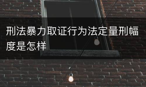 刑法暴力取证行为法定量刑幅度是怎样