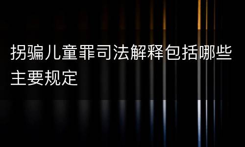 拐骗儿童罪司法解释包括哪些主要规定