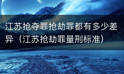 江苏抢夺罪抢劫罪都有多少差异（江苏抢劫罪量刑标准）