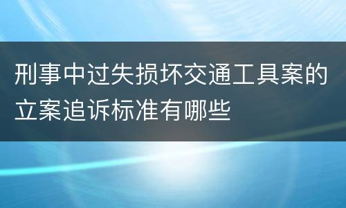 刑事中过失损坏交通工具案的立案追诉标准有哪些