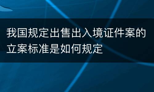 我国规定出售出入境证件案的立案标准是如何规定