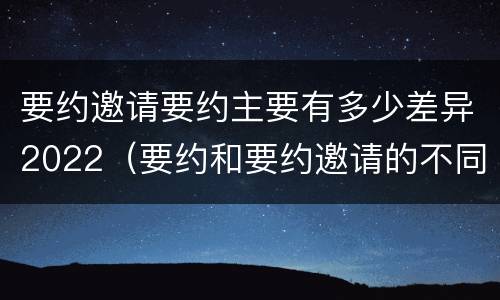 要约邀请要约主要有多少差异2022（要约和要约邀请的不同）
