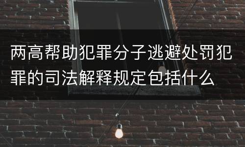 两高帮助犯罪分子逃避处罚犯罪的司法解释规定包括什么