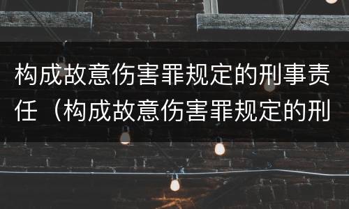 构成故意伤害罪规定的刑事责任（构成故意伤害罪规定的刑事责任有哪些）