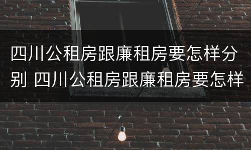 四川公租房跟廉租房要怎样分别 四川公租房跟廉租房要怎样分别出租