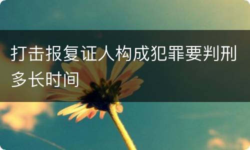 打击报复证人构成犯罪要判刑多长时间