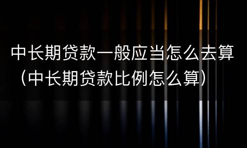 中长期贷款一般应当怎么去算（中长期贷款比例怎么算）