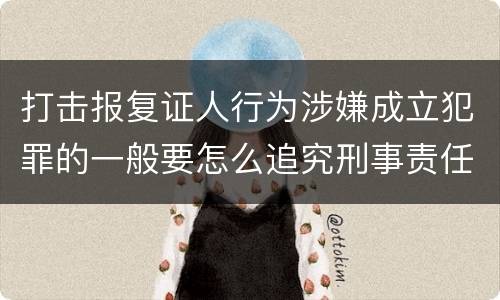 打击报复证人行为涉嫌成立犯罪的一般要怎么追究刑事责任