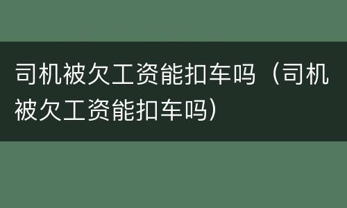 司机被欠工资能扣车吗（司机被欠工资能扣车吗）