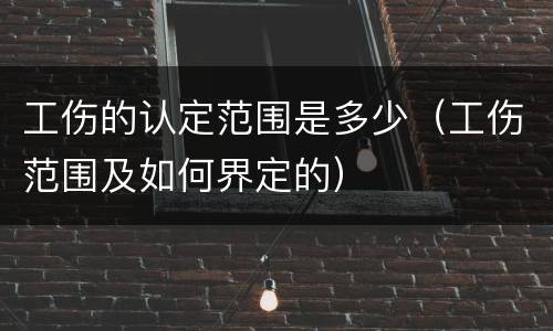 工伤的认定范围是多少（工伤范围及如何界定的）