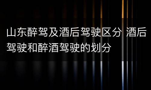 山东醉驾及酒后驾驶区分 酒后驾驶和醉酒驾驶的划分
