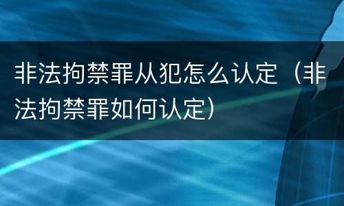 非法拘禁罪从犯怎么认定（非法拘禁罪如何认定）