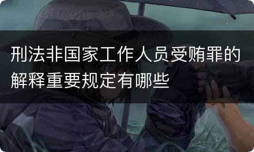 刑法非国家工作人员受贿罪的解释重要规定有哪些