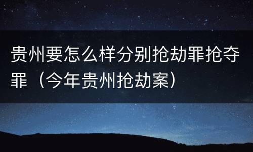 贵州要怎么样分别抢劫罪抢夺罪（今年贵州抢劫案）