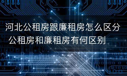 河北公租房跟廉租房怎么区分 公租房和廉租房有何区别