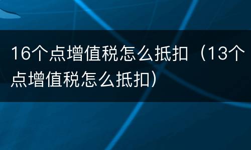 16个点增值税怎么抵扣（13个点增值税怎么抵扣）