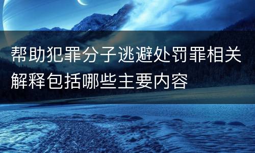 帮助犯罪分子逃避处罚罪相关解释包括哪些主要内容