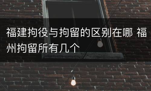 福建拘役与拘留的区别在哪 福州拘留所有几个