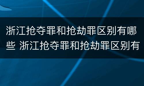 浙江抢夺罪和抢劫罪区别有哪些 浙江抢夺罪和抢劫罪区别有哪些呢