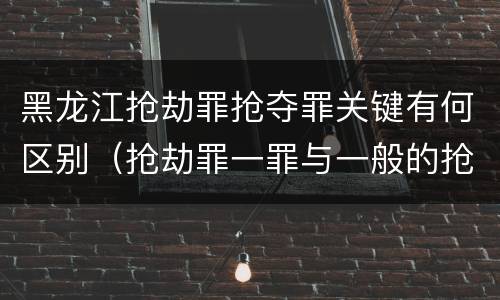 黑龙江抢劫罪抢夺罪关键有何区别（抢劫罪一罪与一般的抢劫罪区别）
