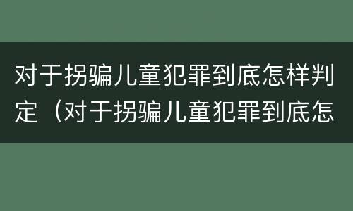 对于拐骗儿童犯罪到底怎样判定（对于拐骗儿童犯罪到底怎样判定的）