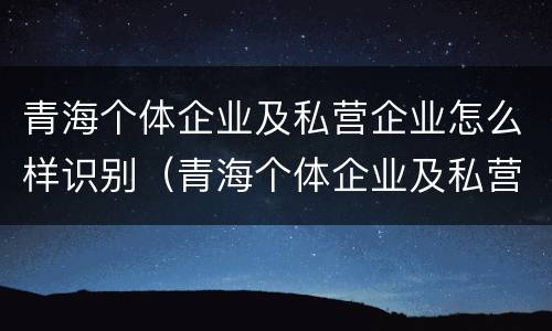 青海个体企业及私营企业怎么样识别（青海个体企业及私营企业怎么样识别真假）