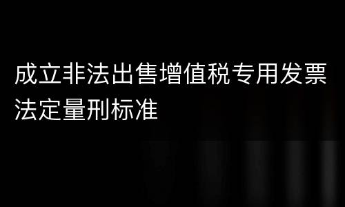 成立非法出售增值税专用发票法定量刑标准