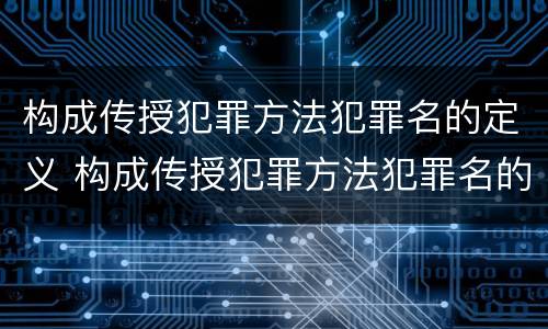 构成传授犯罪方法犯罪名的定义 构成传授犯罪方法犯罪名的定义是