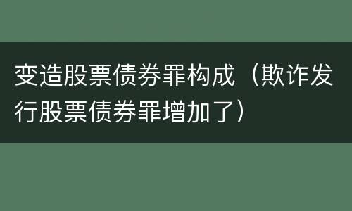 变造股票债券罪构成（欺诈发行股票债券罪增加了）