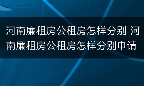 河南廉租房公租房怎样分别 河南廉租房公租房怎样分别申请