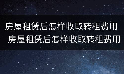 房屋租赁后怎样收取转租费用 房屋租赁后怎样收取转租费用呢