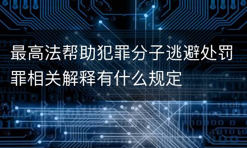 最高法帮助犯罪分子逃避处罚罪相关解释有什么规定