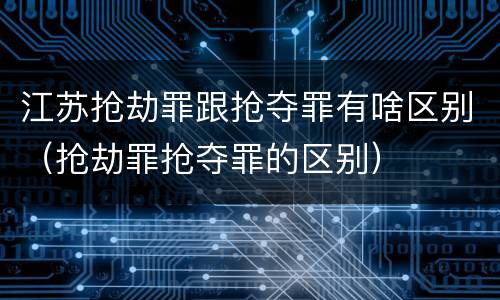 江苏抢劫罪跟抢夺罪有啥区别（抢劫罪抢夺罪的区别）