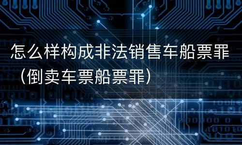 怎么样构成非法销售车船票罪（倒卖车票船票罪）