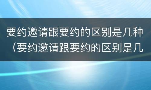 要约邀请跟要约的区别是几种（要约邀请跟要约的区别是几种形式）