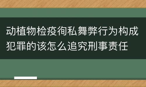 动植物检疫徇私舞弊行为构成犯罪的该怎么追究刑事责任