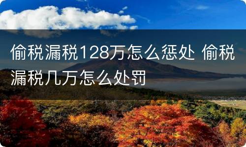 偷税漏税128万怎么惩处 偷税漏税几万怎么处罚