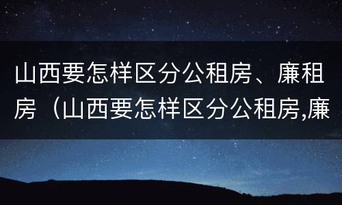 山西要怎样区分公租房、廉租房（山西要怎样区分公租房,廉租房和住宅）