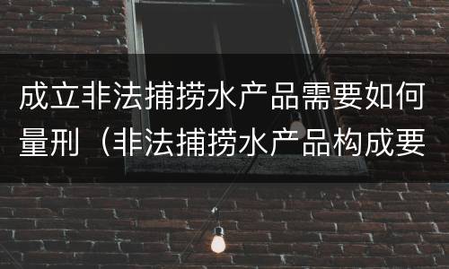 成立非法捕捞水产品需要如何量刑（非法捕捞水产品构成要件）