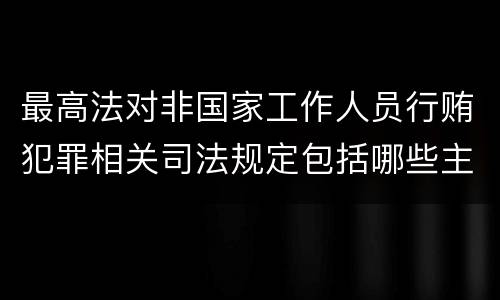 最高法对非国家工作人员行贿犯罪相关司法规定包括哪些主要内容