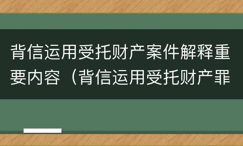 背信运用受托财产案件解释重要内容（背信运用受托财产罪法条）
