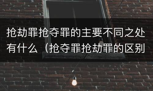 抢劫罪抢夺罪的主要不同之处有什么(抢夺罪抢劫罪的区别)