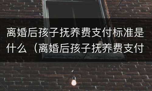 离婚后孩子抚养费支付标准是什么（离婚后孩子抚养费支付标准是什么意思）