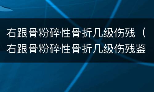 右跟骨粉碎性骨折几级伤残（右跟骨粉碎性骨折几级伤残鉴定）
