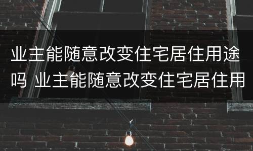 业主能随意改变住宅居住用途吗 业主能随意改变住宅居住用途吗合法吗