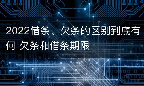 2022借条、欠条的区别到底有何 欠条和借条期限