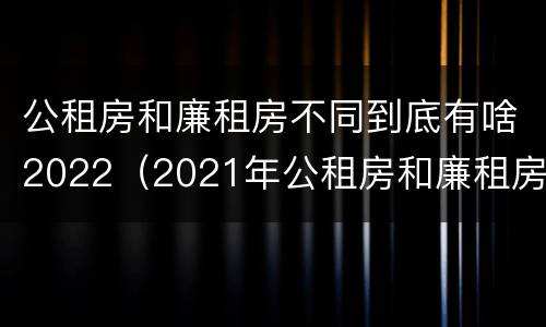 公租房和廉租房不同到底有啥2022（2021年公租房和廉租房有什么区别）